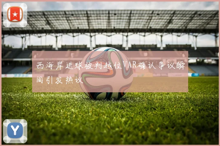 西海岸进球被判越位VAR确认争议瞬间引发热议