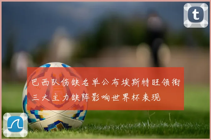 巴西队伤缺名单公布埃斯特旺领衔三大主力缺阵影响世界杯表现