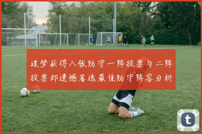追梦获得八张防守一阵投票与二阵投票却遗憾落选最佳防守阵容分析