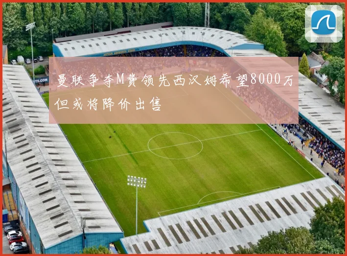 曼联争夺M费领先西汉姆希望8000万但或将降价出售