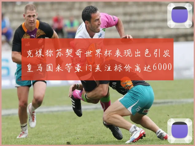 克媒称苏契奇世界杯表现出色引发皇马国米等豪门关注标价高达6000万欧