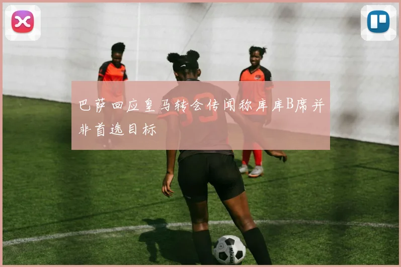巴萨回应皇马转会传闻称库库B席并非首选目标
