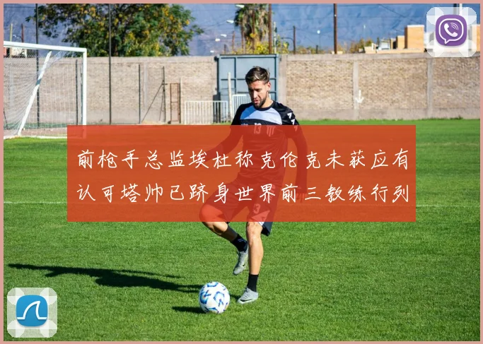 前枪手总监埃杜称克伦克未获应有认可塔帅已跻身世界前三教练行列