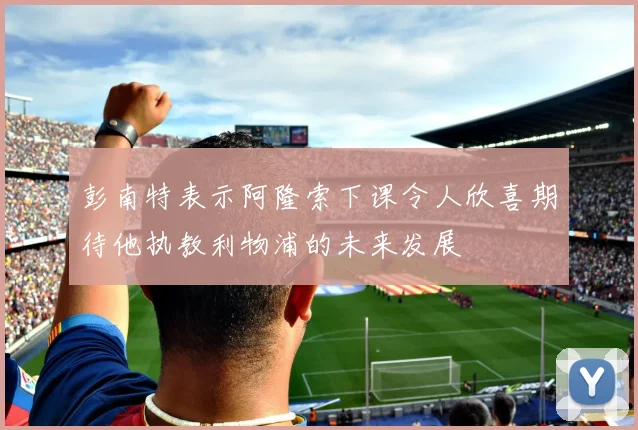 彭南特表示阿隆索下课令人欣喜期待他执教利物浦的未来发展