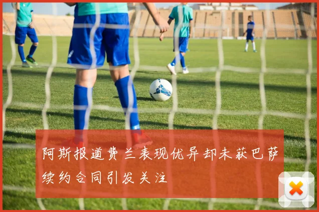 阿斯报道费兰表现优异却未获巴萨续约合同引发关注