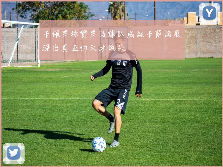 卡佩罗称赞罗马球队成就卡萨诺展现出真正的天才风采