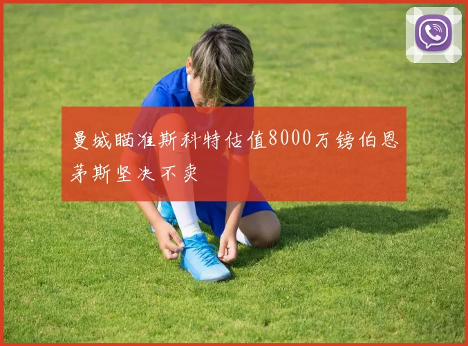 曼城瞄准斯科特估值8000万镑伯恩茅斯坚决不卖