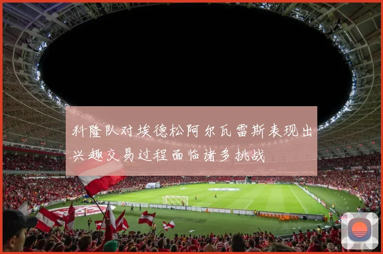 科隆队对埃德松阿尔瓦雷斯表现出兴趣交易过程面临诸多挑战