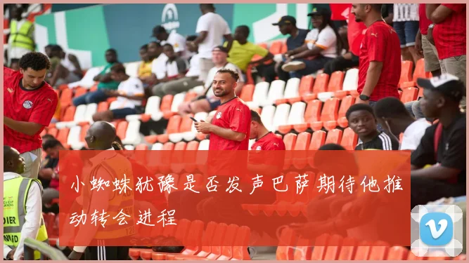 小蜘蛛犹豫是否发声巴萨期待他推动转会进程