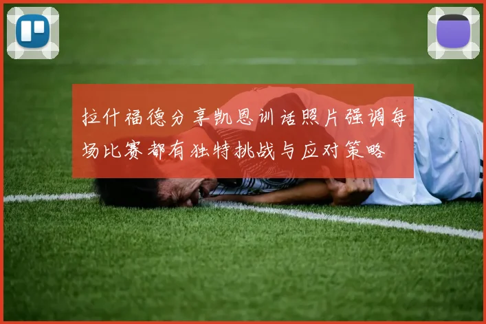 拉什福德分享凯恩训话照片强调每场比赛都有独特挑战与应对策略