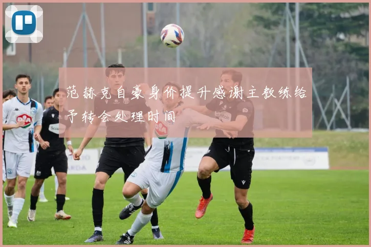 范赫克自豪身价提升感谢主教练给予转会处理时间