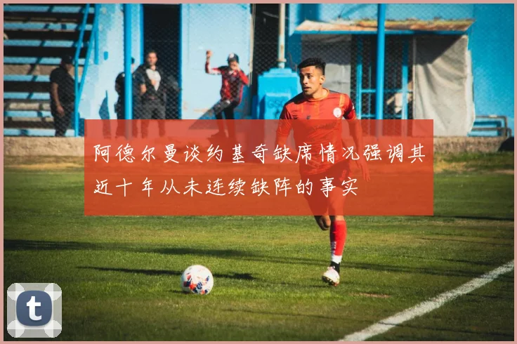 阿德尔曼谈约基奇缺席情况强调其近十年从未连续缺阵的事实