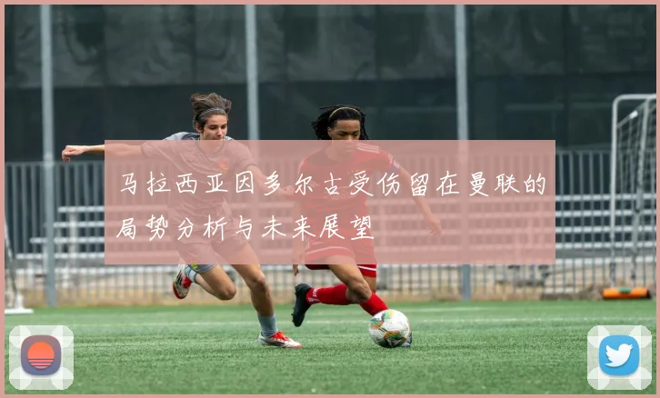 马拉西亚因多尔古受伤留在曼联的局势分析与未来展望