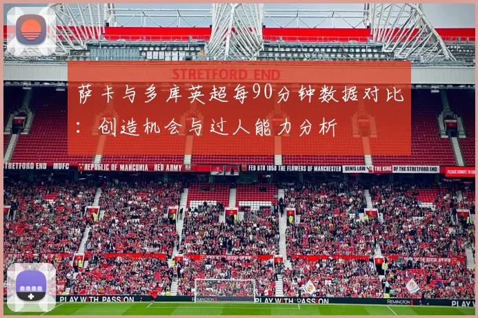 萨卡与多库英超每90分钟数据对比：创造机会与过人能力分析