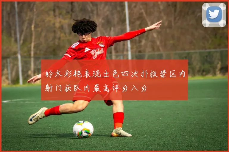 铃木彩艳表现出色四次扑救禁区内射门获队内最高评分八分