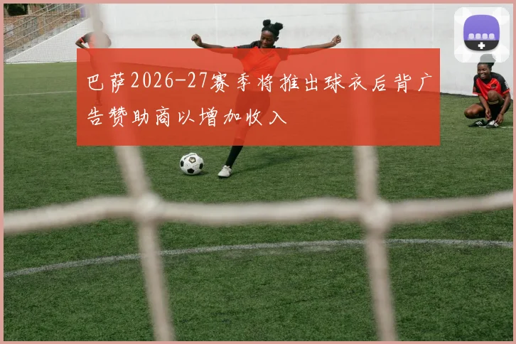 巴萨2026-27赛季将推出球衣后背广告赞助商以增加收入