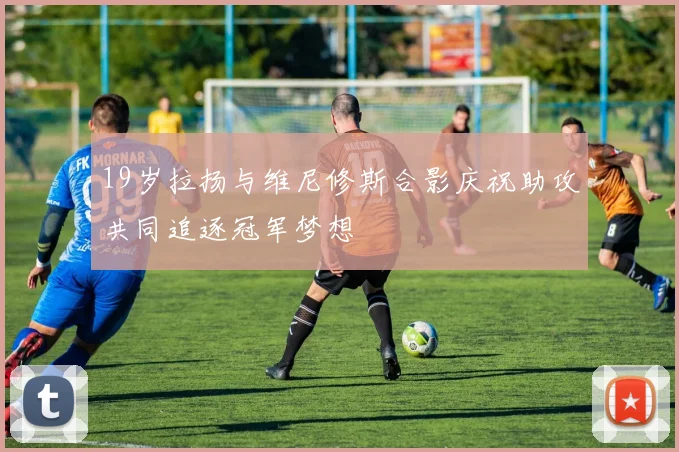 19岁拉扬与维尼修斯合影庆祝助攻共同追逐冠军梦想