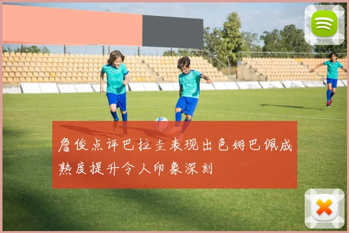 詹俊点评巴拉圭表现出色姆巴佩成熟度提升令人印象深刻
