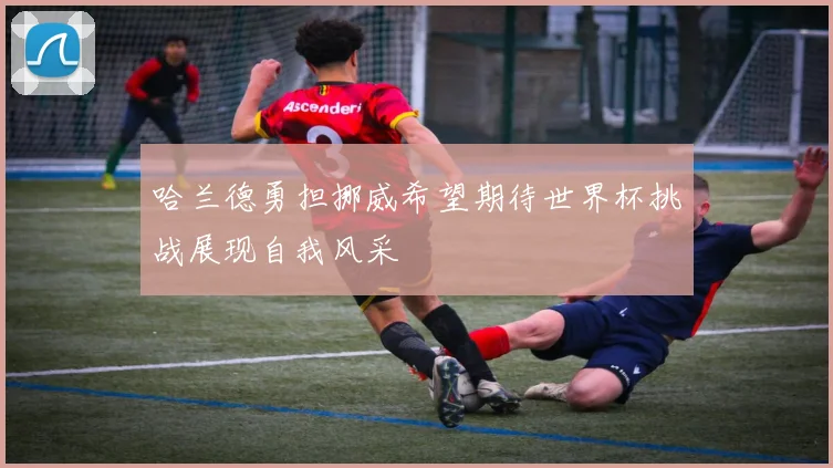 哈兰德勇担挪威希望期待世界杯挑战展现自我风采