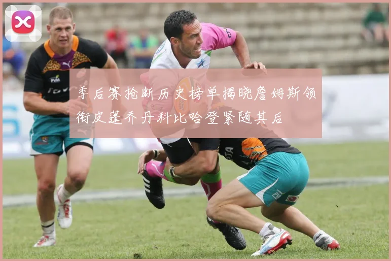 季后赛抢断历史榜单揭晓詹姆斯领衔皮蓬乔丹科比哈登紧随其后