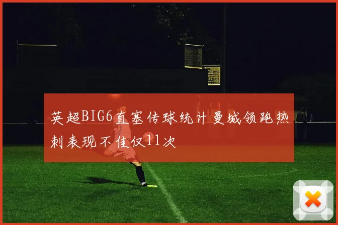 英超BIG6直塞传球统计曼城领跑热刺表现不佳仅11次