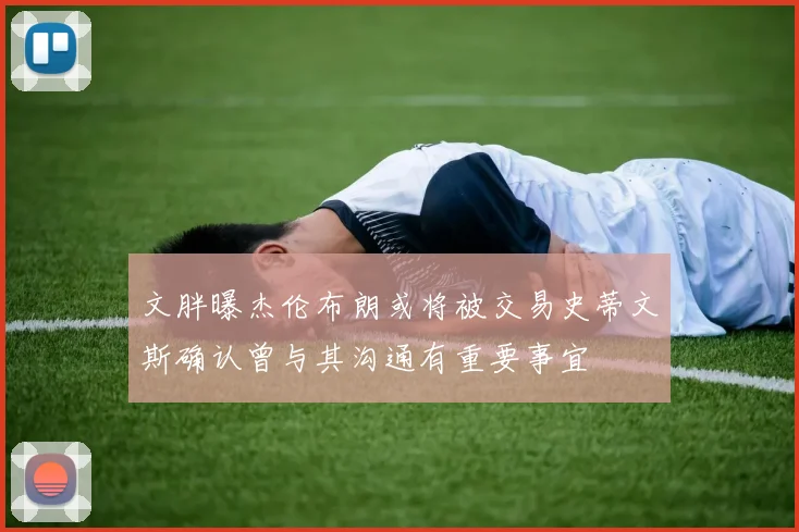 文胖曝杰伦布朗或将被交易史蒂文斯确认曾与其沟通有重要事宜