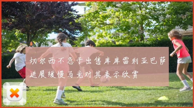 切尔西不急于出售库库雷利亚巴萨进展缓慢马竞对其表示欣赏
