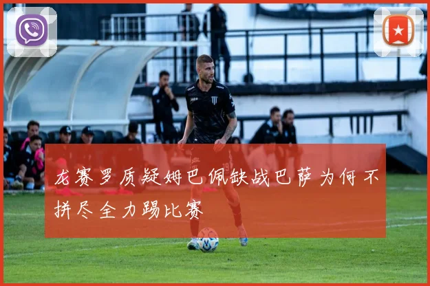 龙赛罗质疑姆巴佩缺战巴萨为何不拼尽全力踢比赛