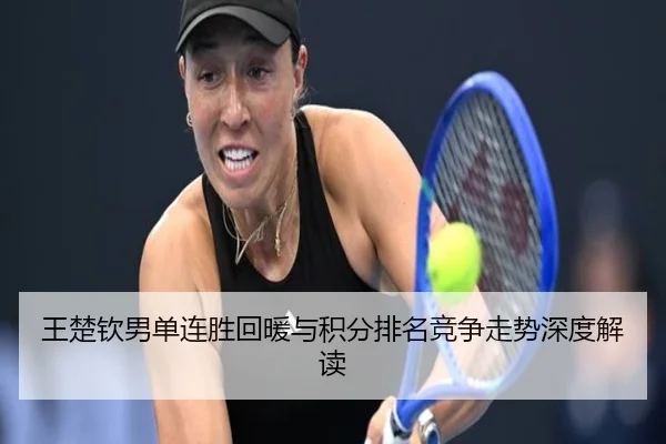 王楚钦男单连胜回暖与积分排名竞争走势深度解读（leyu.com）